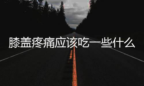 膝盖疼痛应该吃一些什么东西？